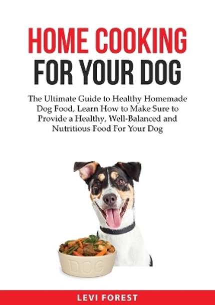 Home Cooking for Your Dog: The Ultimate Guide to Healthy Homemade Dog Food, Learn How to Make Sure to Provide a Healthy, Well-Balanced and Nutritious Food For Your Dog by Levi Forest 9783183647132