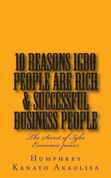 Ten Reasons Igbo People are Rich & Successful Business People by Humphrey Kanayo Akaolisa 9781480055643