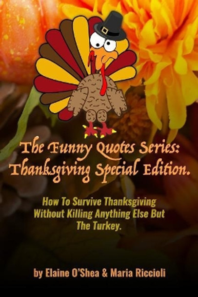 The Funny Quotes Series: Thanksgiving Special Edition.: How to Survive Thanksgiving Without Killing Anything Else But the Turkey. by Elaine O'Shea Maria Riccioli 9781718034587