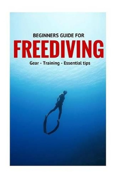 Beginners Guide For Freediving: Gear, Training, Essential Tips by Guntar 9781523223992