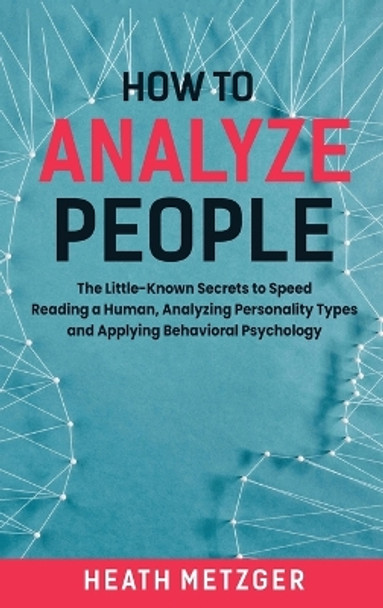 How to Analyze People: The Little-Known Secrets to Speed Reading a Human, Analyzing Personality Types and Applying Behavioral Psychology by Heath Metzger 9781952559778