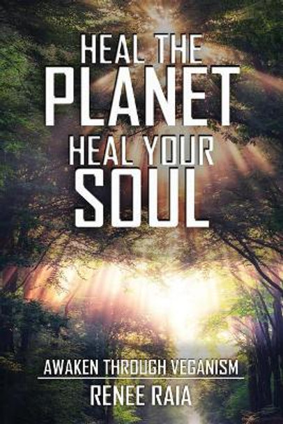 Heal the Planet. Heal Your Soul: Awaken Through Veganism by Renee Raia 9781977531087