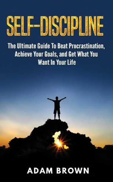 Self-Discipline: The Ultimate Guide to Beat Procrastination, Achieve Your Goals, and Get What You Want in Your Life by Adam Brown 9781720928645