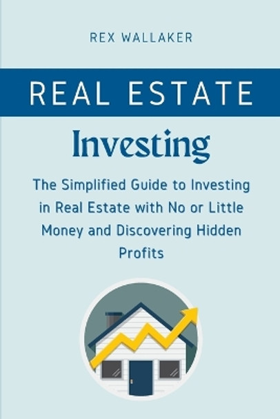 Real Estate Investing: The Simplified Guide to Investing in Real Estate with No or Little Money and Discovering Hidden Profits by Rex Wallaker 9781804317402