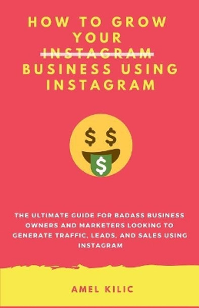 How to Grow Your Business Using Instagram: The Ultimate Guide for Badass Business Owners and Marketers Looking to Generate Traffic, Leads, and Sales Using Instagram by Amel Kilic 9781799045984