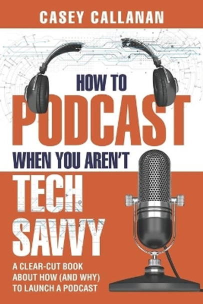 How to Podcast When You Aren't Tech Savvy: A Clear-Cut Book about How (and Why) to Launch a Podcast by Casey Callanan 9781790449194
