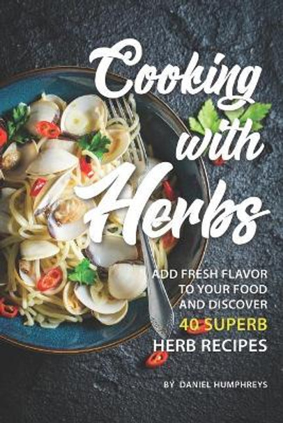 Cooking with Herbs: Add Fresh Flavor to Your Food and Discover 40 Superb Herb Recipes by Daniel Humphreys 9781795103015
