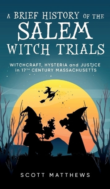 A Brief History of the Salem Witch Trials - Witchcraft Hysteria and Justice in 17th Century Massachusetts by Scott Matthews 9781922531810