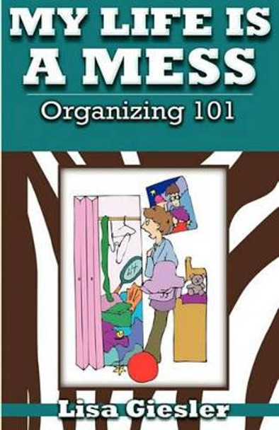 My Life Is a Mess: Organizing 101 by Lisa Giesler 9781935909057