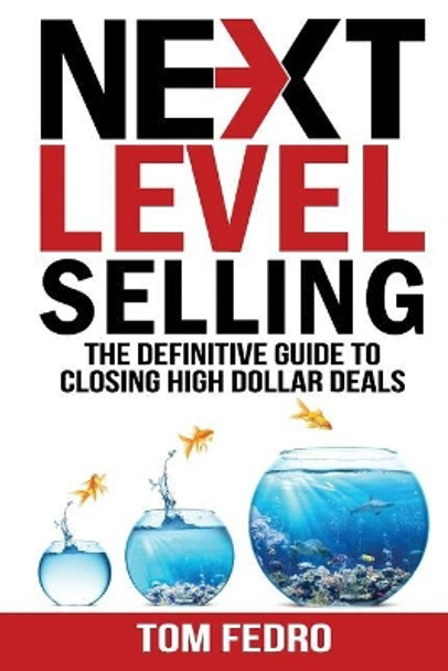 Next Level Selling: The Definitive Guide to Closing High Dollar Deals by Tom Fedro 9781943386529