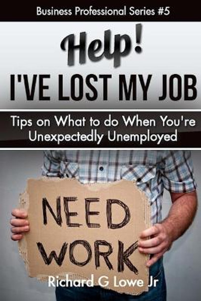 Help! I?ve Lost My Job: Tips on What to do When You're Unexpectedly Unemployed by Richard G Lowe Jr 9781943517558