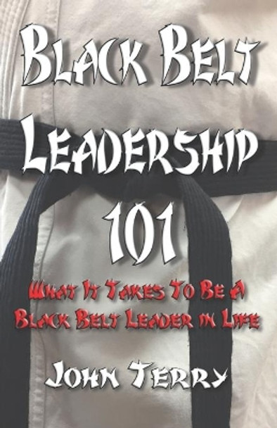 Black Belt Leadership 101: What It Takes To Be a Black Belt leader in Life by John L Terry III 9781728966595