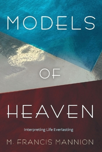 Models of Heaven: Interpreting Life Everlasting by M Francis Mannion 9781666719086