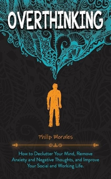 Overthinking: How to Declutter Your Mind, Remove Anxiety and Negative Thoughts, and Improve Your Social and Working Life. by Philip Morales 9781706954668