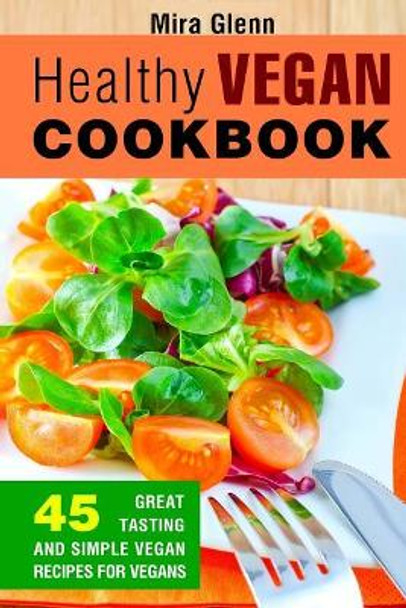 Healthy Vegan Cookbook: 45 Great Tasting and Simple Vegan Recipes for Vegans by Mira Glenn 9781542650663