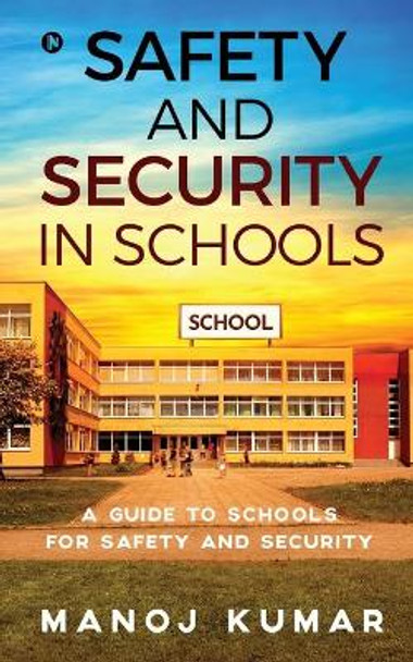 Safety and Security in Schools: A guide to Schools for Safety and Security by Manoj Kumar 9781637453407