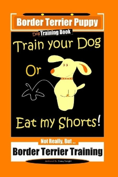 Border Terrier Puppy, Dog Training Book, Train Your Dog Or Eat My Shorts! Not Really, But... Border Terrier Training by Fanny Doright 9798609981035