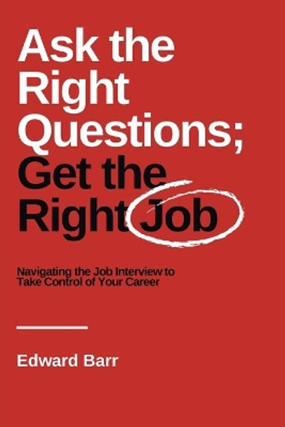 Ask the Right Questions; Get the Right Job: Navigating the Job Interview to Take Control of Your Career by Edward Barr 9781637421055