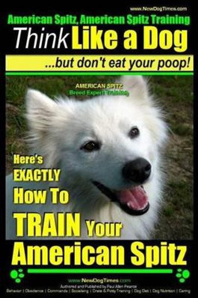 American Spitz, American Spitz Training Think Like a Dog But Don't Eat Your Poop! American Spitz Breed Expert Training: Here's Exactly How to Train Your American Spitz by MR Paul Allen Pearce 9781503263857