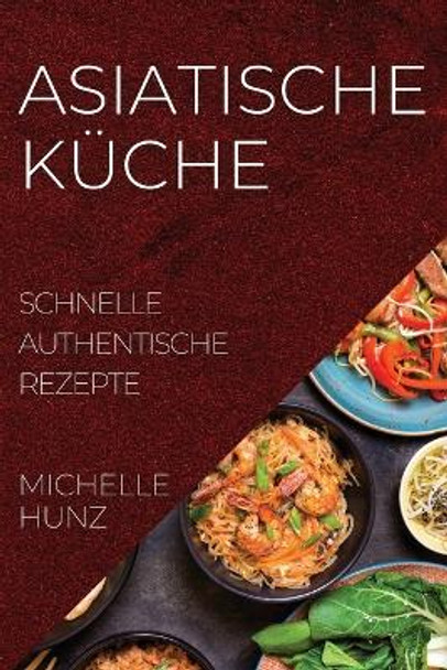 Asiatische Küche: Schnelle Authentische Rezepte by Michelle Hunz 9781804507186