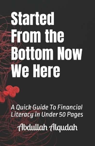 Started From the Bottom Now We Here: A Quick Guide To Financial Literacy in Under 50 Pages by Abdullah Alqudah 9798358947023