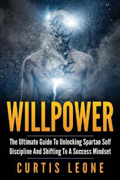 Willpower: The Ultimate Guide To Unlocking Spartan Self Discipline And Shifting To A Success Mindset by Curtis Leone 9781543073089