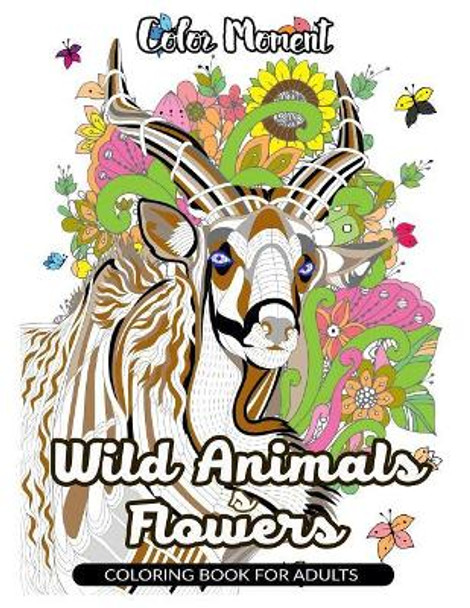 Color Moment: Wild Animals & Flowers Coloring Book for Adults: Realistic Wild Animal Pattern for Relaxing by Wild Animals Adult Coloring Books 9781545441015