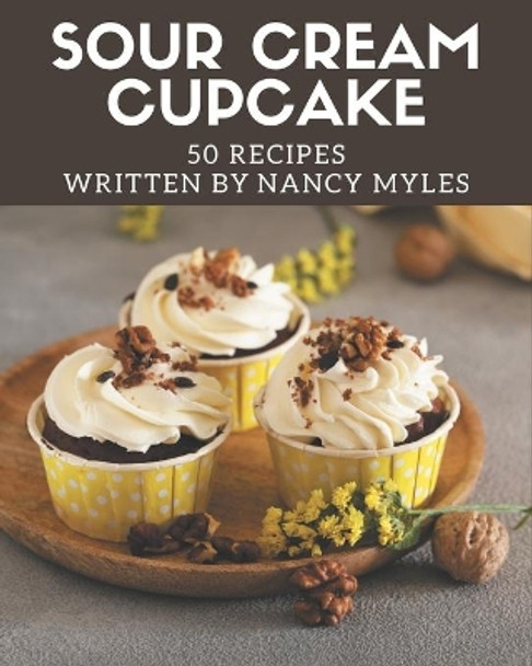 50 Sour Cream Cupcake Recipes: A Timeless Sour Cream Cupcake Cookbook by Nancy Myles 9798574192702