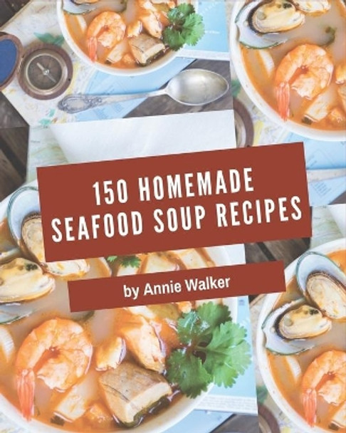 150 Homemade Seafood Soup Recipes: A Timeless Seafood Soup Cookbook by Annie Walker 9798570775039