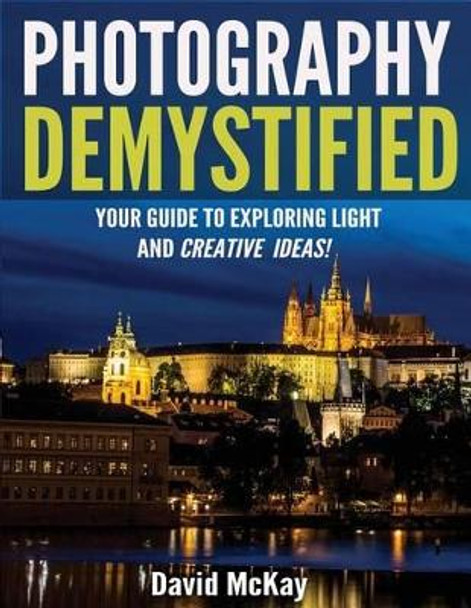 Photography Demystified: Your Guide to Exploring Light and Creative Ideas! by Professor of Government David McKay 9781945177361