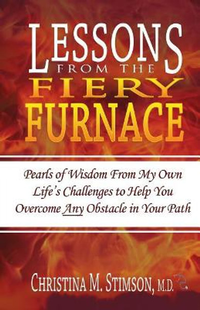 Lessons From The Fiery Furnace: Pearls of Wisdom From My Own Life's Challenges to Help You Overcome ANY Obstacle in Your Path by Christina M Stimson M D 9781988439099