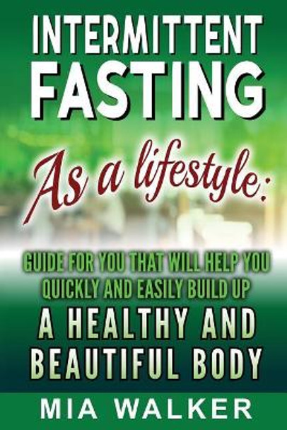 Intermittent Fasting as a Lifestyle: Guide for You That Will Help You Quickly and Easily Build Up a Healthy and Beautiful Body by Mia Walker 9781983868726