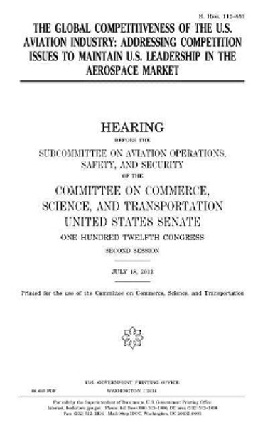 The Global Competitiveness of the U.S. Aviation Industry: Addressing Competition Issues to Maintain U.S. Leadership in the Aerospace Market by Professor United States Congress 9781981522491