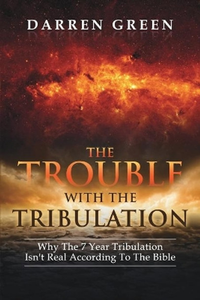 The Trouble With The Tribulation: Why The 7 Year Tribulation Isn't According To The Bible by Darren Green 9798638118945