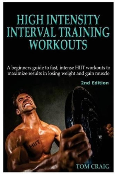 Hitt: High Intensity Interval Training Workout: A Beginners Guide to Fast, Intense Hiit Workouts to Maximize Results in Losing Weight and Gain Muscle by Tom Craig 9781512344448
