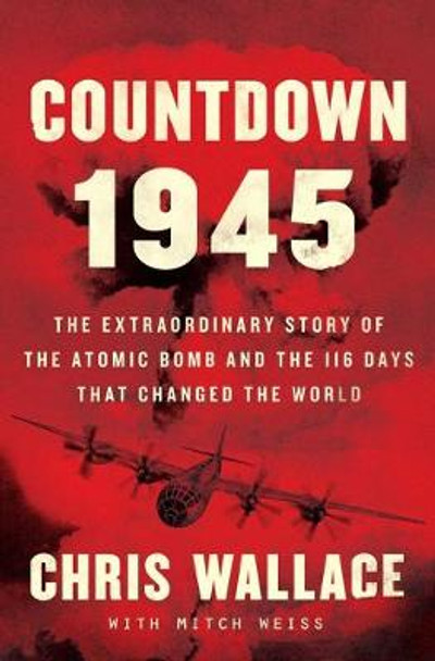 Countdown 1945: The Extraordinary Story of the 116 Days That Changed the World by Chris Wallace