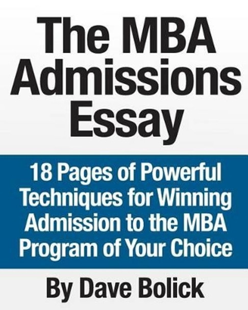 The MBA Admissions Essay: 18 Pages of Powerful Techniques for Winning Admission to the MBA Program of Your Choice by Dave Bolick 9781490502847