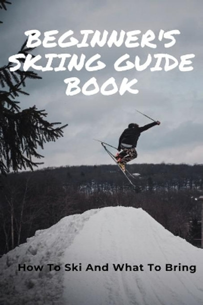 Beginner's Skiing Guide Book: How To Ski And What To Bring: Skiing Tips For First Timers by Jessenia Racicot 9798700893930