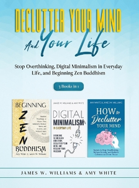 Declutter Your Mind and Your Life: 3 Books in 1 - Stop Overthinking, Digital Minimalism in Everyday Life, and Beginning Zen Buddhism by Amy White 9781953036773