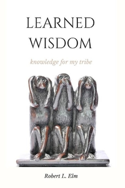 Learned Wisdom: Knowledge for my Tribe by Robert L Elm 9798600293724