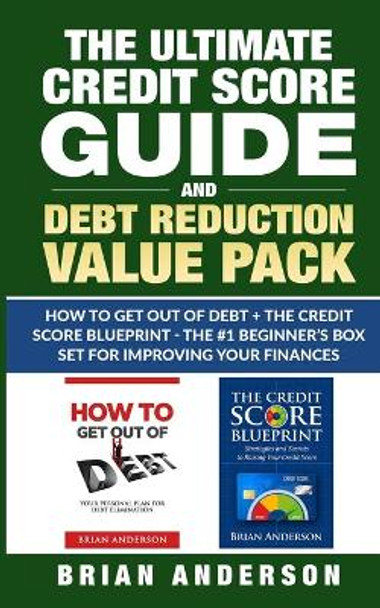 The Ultimate Credit Score Guide and Debt Reduction Value Pack - How to Get Out of Debt + The Credit Score Blueprint - The #1 Beginners Box Set for Improving Your Finances by Brian Anderson 9781954172036