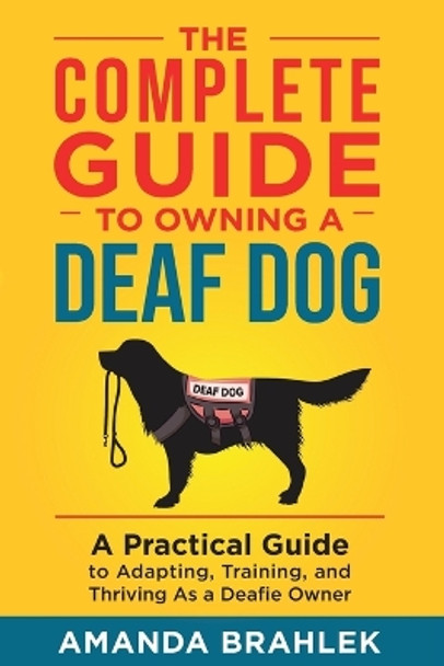 The Complete Guide to Owning a Deaf Dog: A Practical Guide to Adapting, Training, and Thriving As a Deafie Owner by Amanda Brahlek 9781954288102