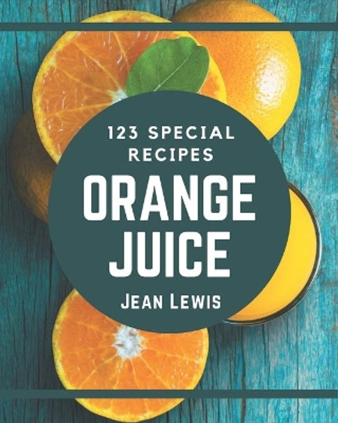 123 Special Orange Juice Recipes: From The Orange Juice Cookbook To The Table by Jean Lewis 9798577981587