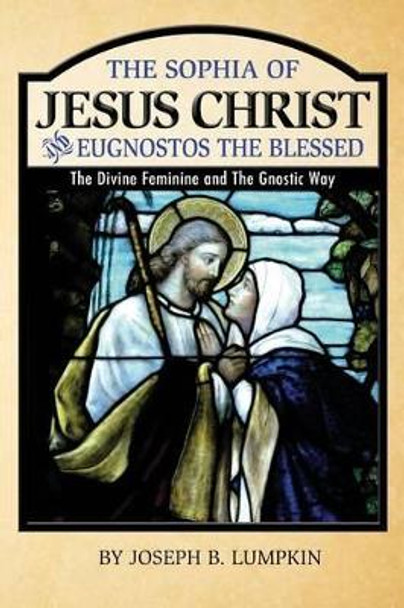 The Sophia of Jesus Christ and Eugnostos the Blessed: The Divine Feminine and T by Joseph B Lumpkin 9781936533459