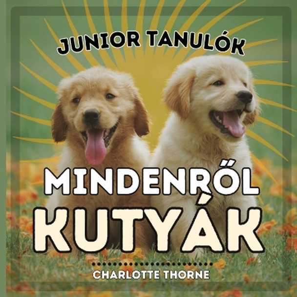 Junior Tanulók, MINDENR&#336;L KUTYÁK: Tanuljunk mindent az ember legjobb barátjáról! by Charlotte Thorne 9798869000842