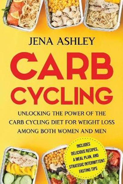 Carb Cycling: Unlocking the Power of the Carb Cycling Diet for Weight Loss Among Both Women and Men Includes Delicious Recipes, a Meal Plan, and Strategic Intermittent Fasting Tips by Jena Ashley 9798743667390