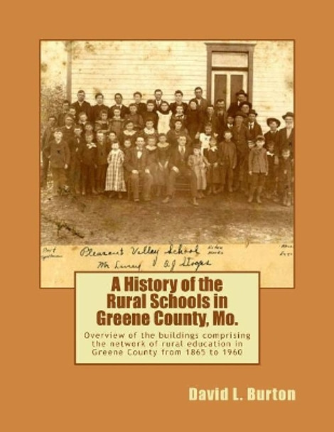 A History of the Rural Schools in Greene County, Mo.: Overview of the buildings comprising the network of rural education in Greene County from 1865 to 1960 by David L Burton 9781484112281