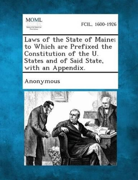 Laws of the State of Maine; To Which Are Prefixed the Constitution of the U. States and of Said State, with an Appendix. by Anonymous 9781287347156