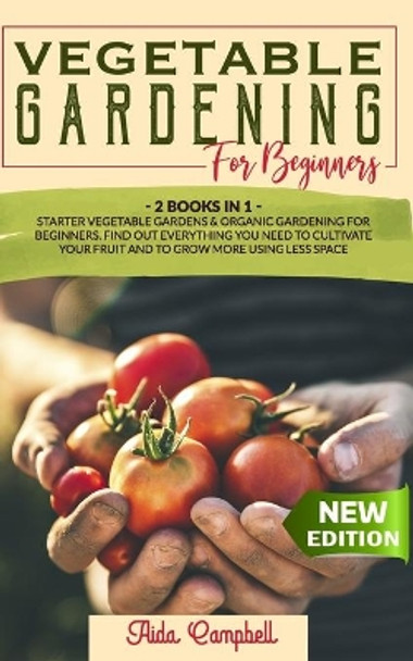 Vegetable Gardening for Beginners: 2 BOOKS IN 1: Starter Vegetable Gardens & Organic Gardening for Beginners. Find Out Everything You Need to Cultivate Your Fruit and to Grow More Using Less Space by Aida Campbell 9798687255356