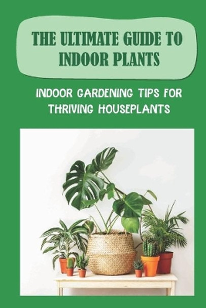 The Ultimate Guide To Indoor Plants: Indoor Gardening Tips For Thriving Houseplants: How To Grow And Care For Indoor Plants by Ngoc Hoschouer 9798464780866